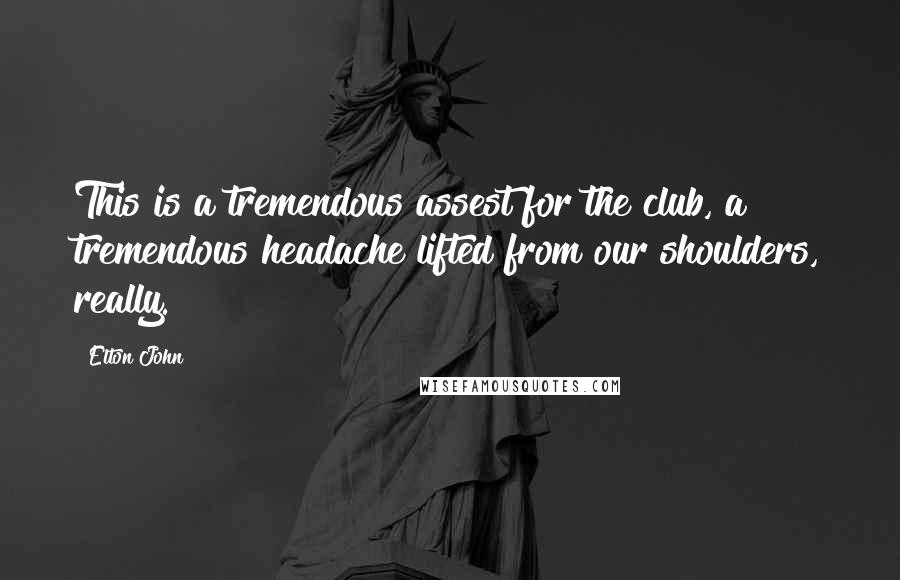 Elton John Quotes: This is a tremendous assest for the club, a tremendous headache lifted from our shoulders, really.