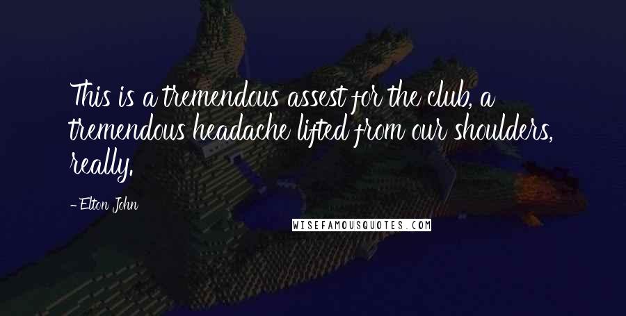 Elton John Quotes: This is a tremendous assest for the club, a tremendous headache lifted from our shoulders, really.