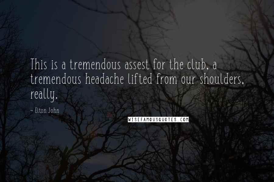 Elton John Quotes: This is a tremendous assest for the club, a tremendous headache lifted from our shoulders, really.