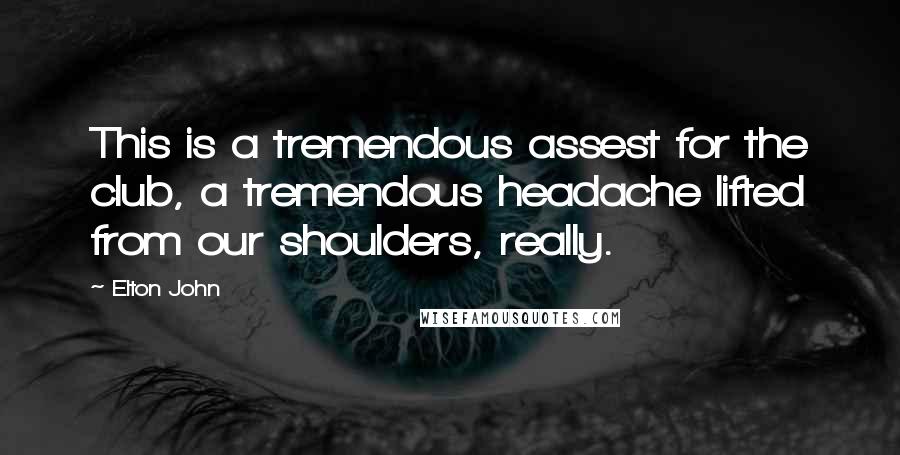 Elton John Quotes: This is a tremendous assest for the club, a tremendous headache lifted from our shoulders, really.