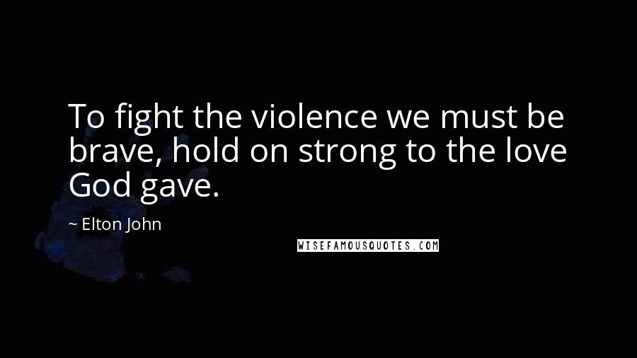 Elton John Quotes: To fight the violence we must be brave, hold on strong to the love God gave.