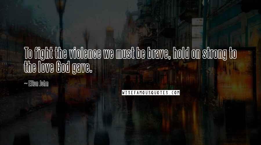 Elton John Quotes: To fight the violence we must be brave, hold on strong to the love God gave.