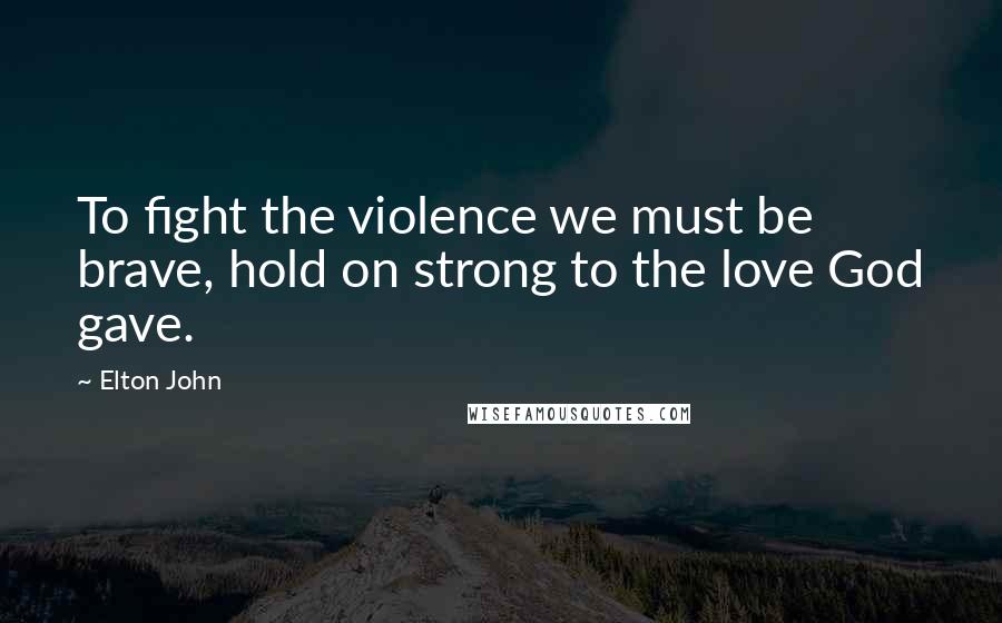 Elton John Quotes: To fight the violence we must be brave, hold on strong to the love God gave.