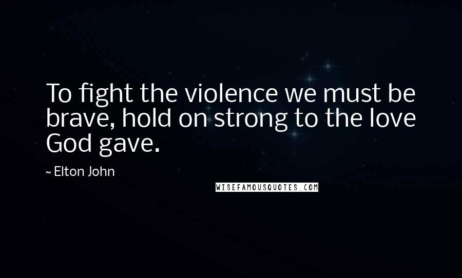 Elton John Quotes: To fight the violence we must be brave, hold on strong to the love God gave.