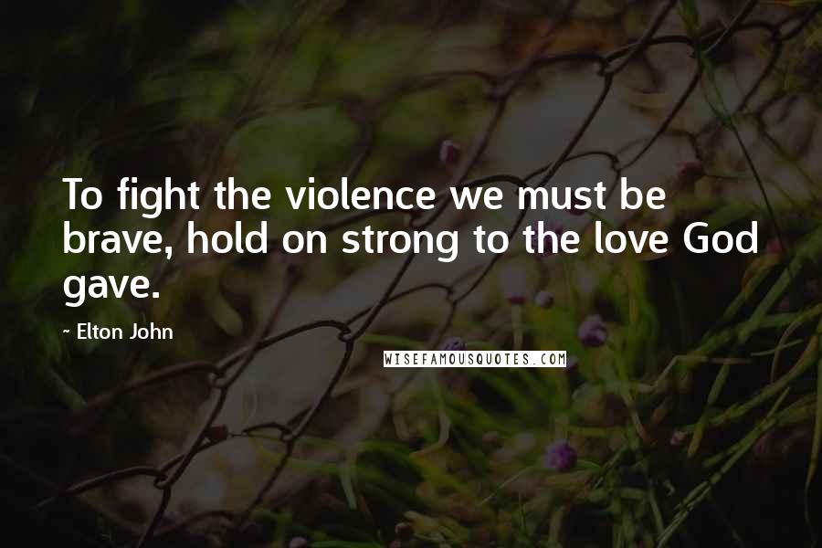 Elton John Quotes: To fight the violence we must be brave, hold on strong to the love God gave.