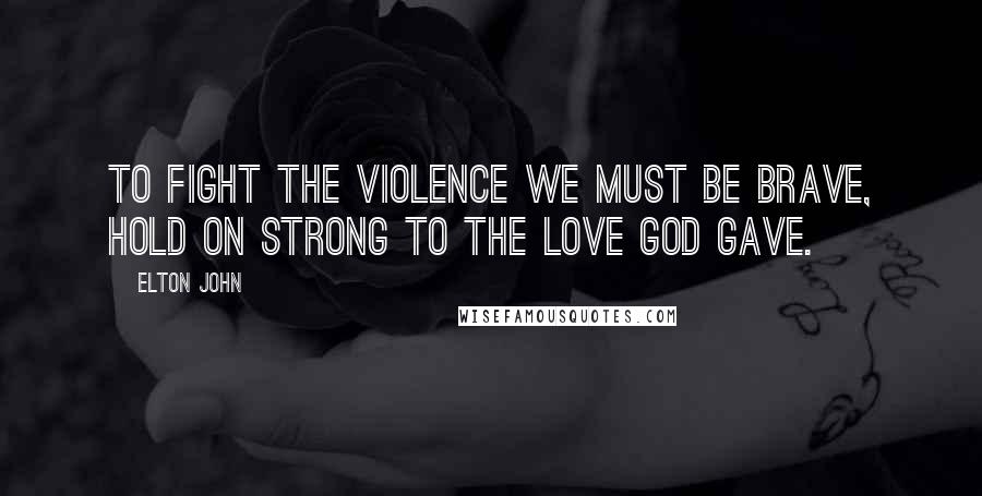 Elton John Quotes: To fight the violence we must be brave, hold on strong to the love God gave.