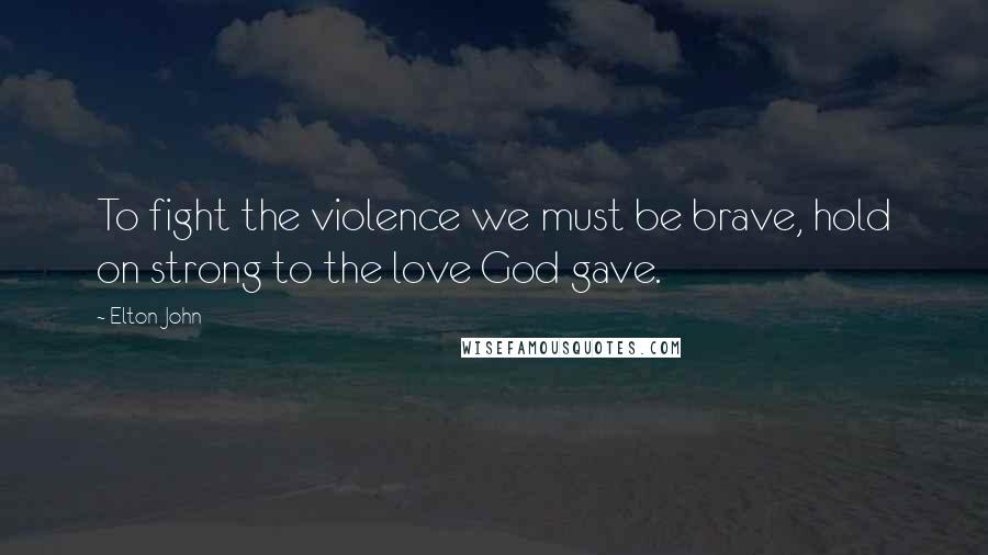 Elton John Quotes: To fight the violence we must be brave, hold on strong to the love God gave.