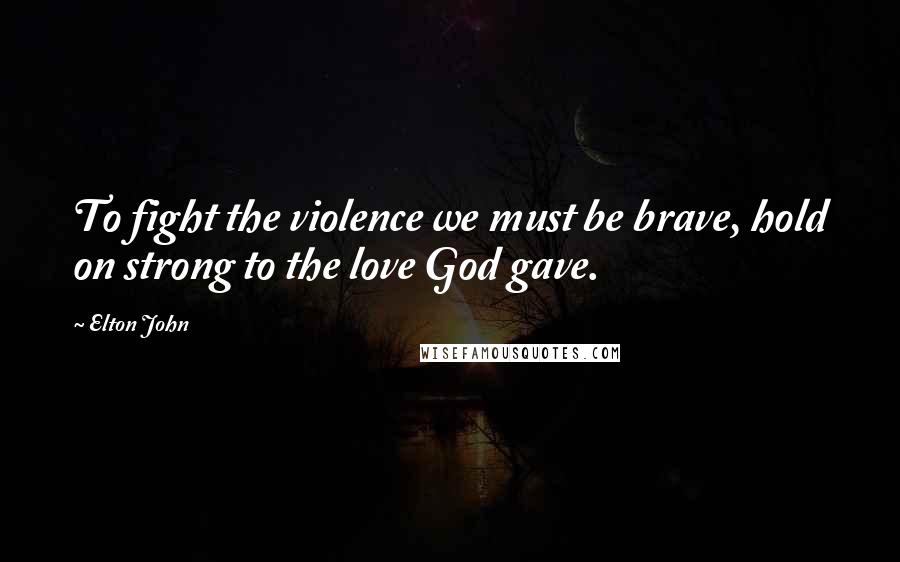 Elton John Quotes: To fight the violence we must be brave, hold on strong to the love God gave.