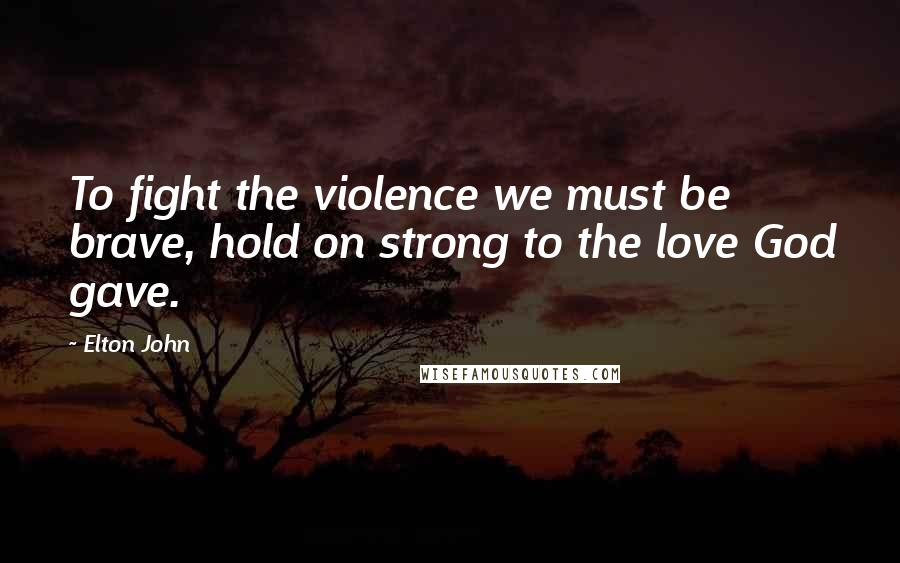 Elton John Quotes: To fight the violence we must be brave, hold on strong to the love God gave.