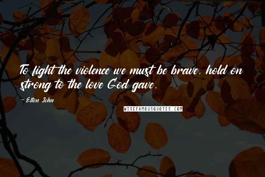 Elton John Quotes: To fight the violence we must be brave, hold on strong to the love God gave.