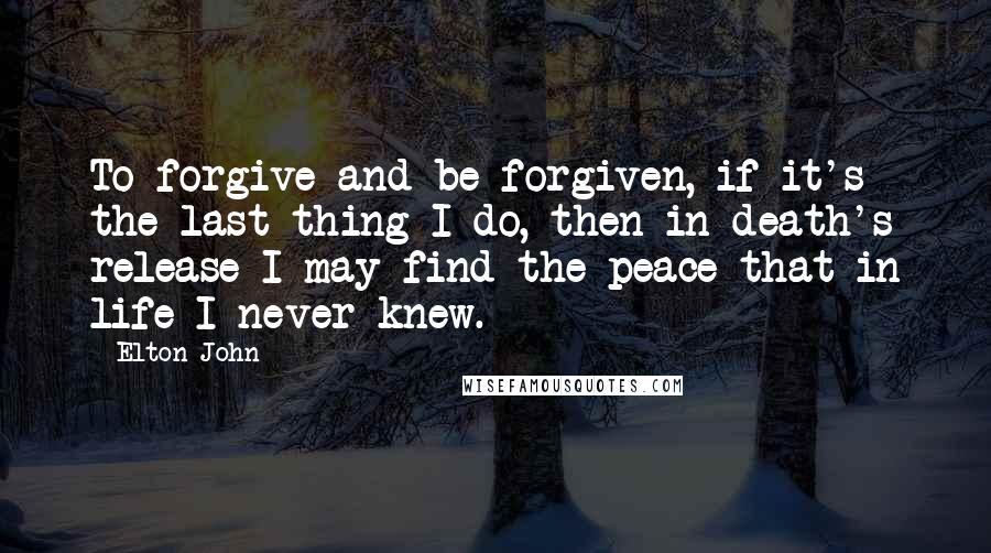 Elton John Quotes: To forgive and be forgiven, if it's the last thing I do, then in death's release I may find the peace that in life I never knew.