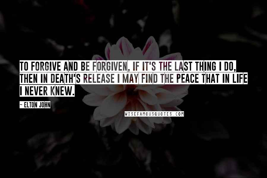 Elton John Quotes: To forgive and be forgiven, if it's the last thing I do, then in death's release I may find the peace that in life I never knew.