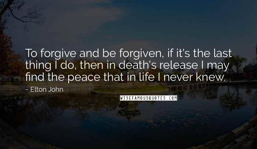 Elton John Quotes: To forgive and be forgiven, if it's the last thing I do, then in death's release I may find the peace that in life I never knew.