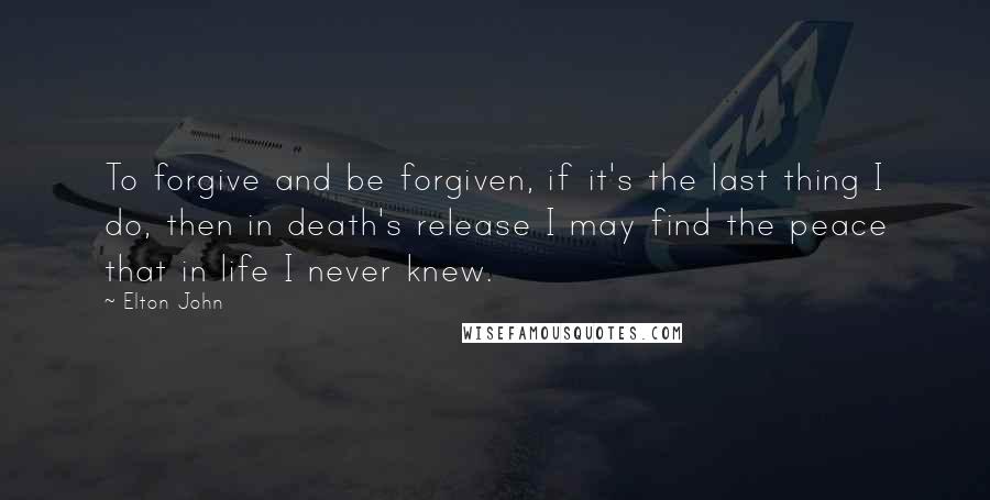 Elton John Quotes: To forgive and be forgiven, if it's the last thing I do, then in death's release I may find the peace that in life I never knew.