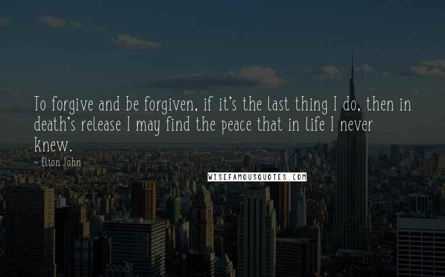 Elton John Quotes: To forgive and be forgiven, if it's the last thing I do, then in death's release I may find the peace that in life I never knew.