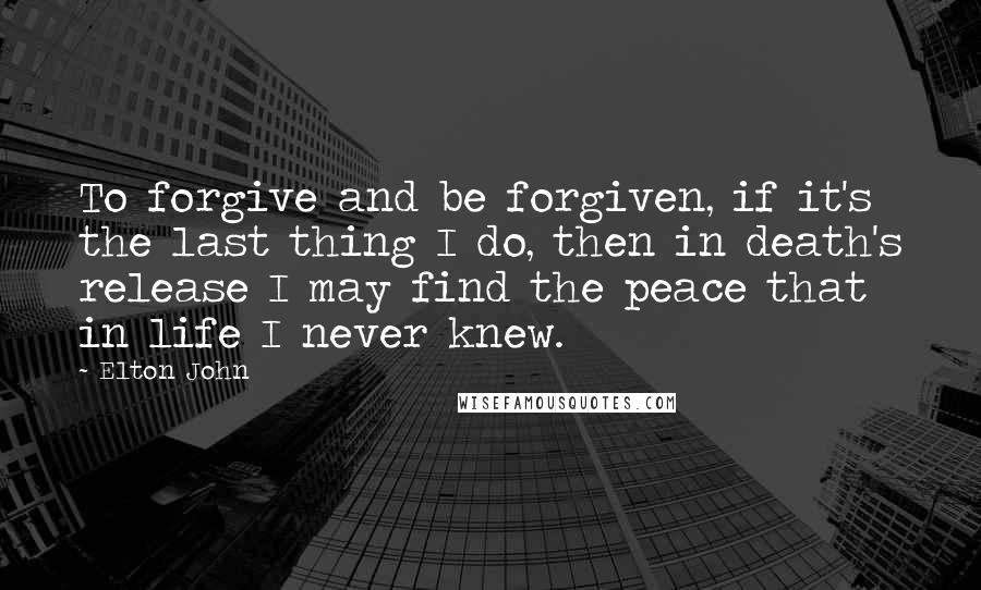 Elton John Quotes: To forgive and be forgiven, if it's the last thing I do, then in death's release I may find the peace that in life I never knew.