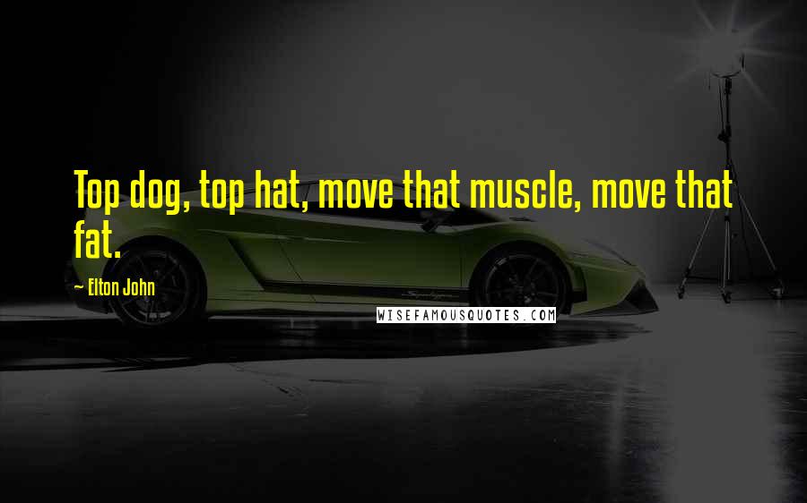 Elton John Quotes: Top dog, top hat, move that muscle, move that fat.