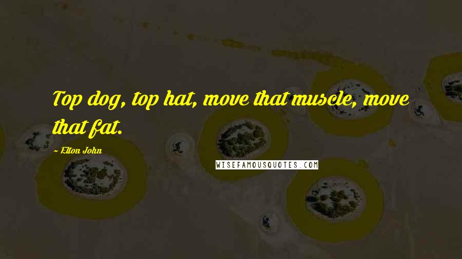 Elton John Quotes: Top dog, top hat, move that muscle, move that fat.