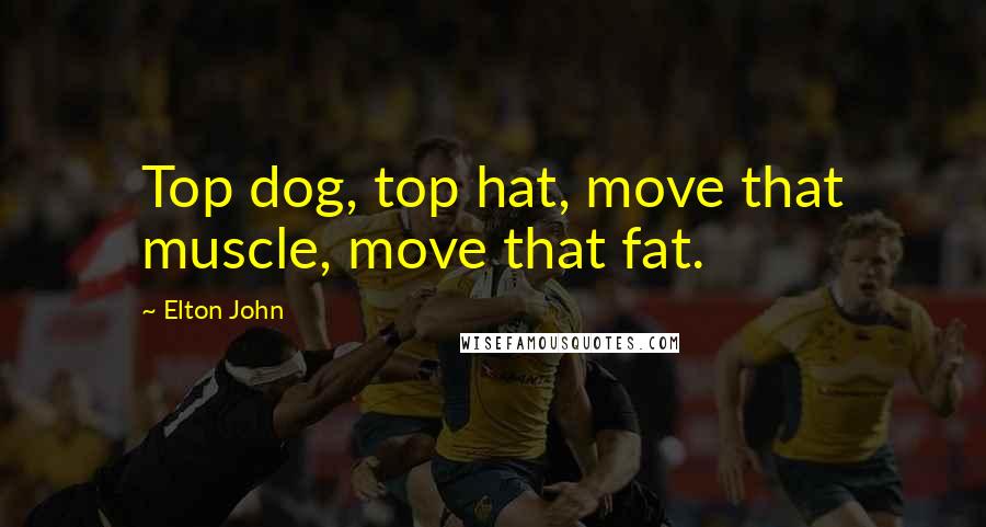 Elton John Quotes: Top dog, top hat, move that muscle, move that fat.