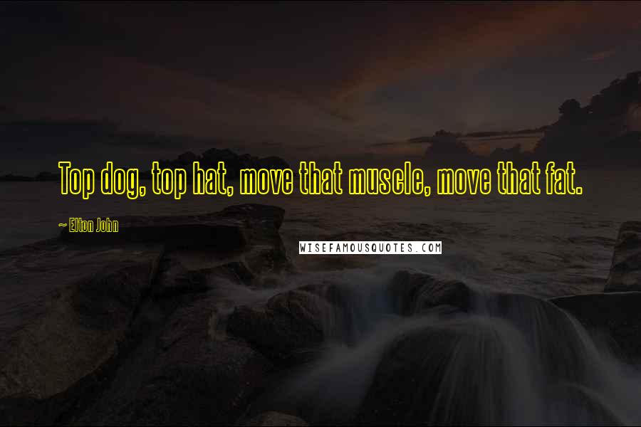 Elton John Quotes: Top dog, top hat, move that muscle, move that fat.