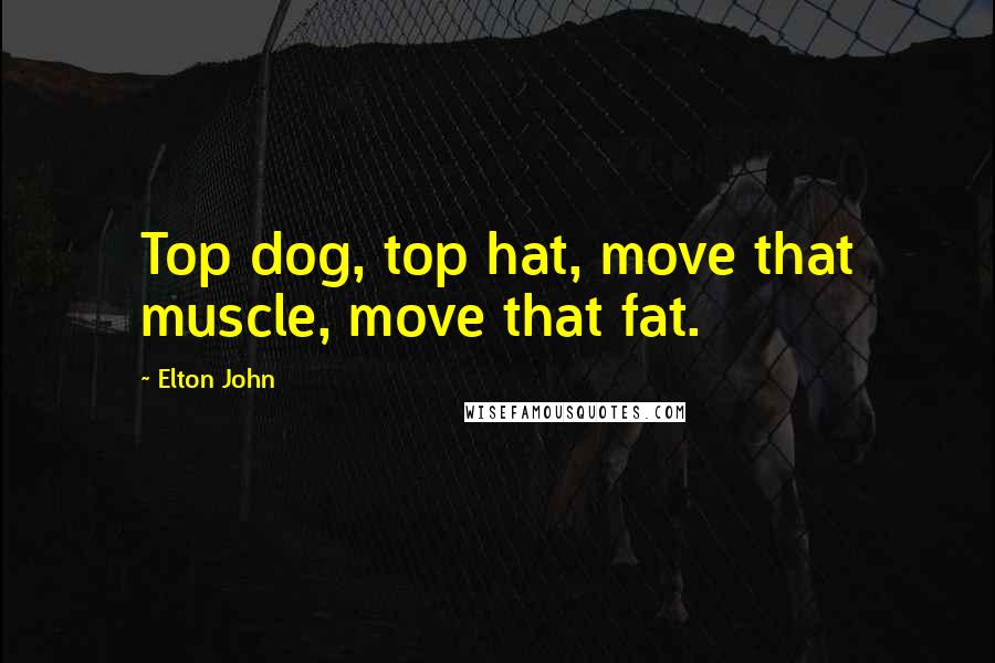 Elton John Quotes: Top dog, top hat, move that muscle, move that fat.