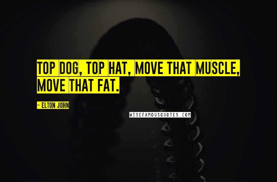 Elton John Quotes: Top dog, top hat, move that muscle, move that fat.