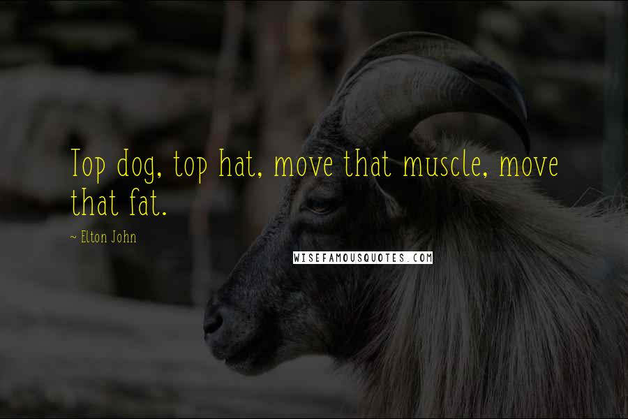 Elton John Quotes: Top dog, top hat, move that muscle, move that fat.