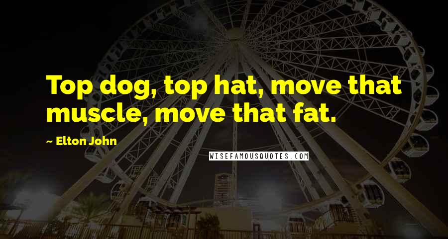 Elton John Quotes: Top dog, top hat, move that muscle, move that fat.