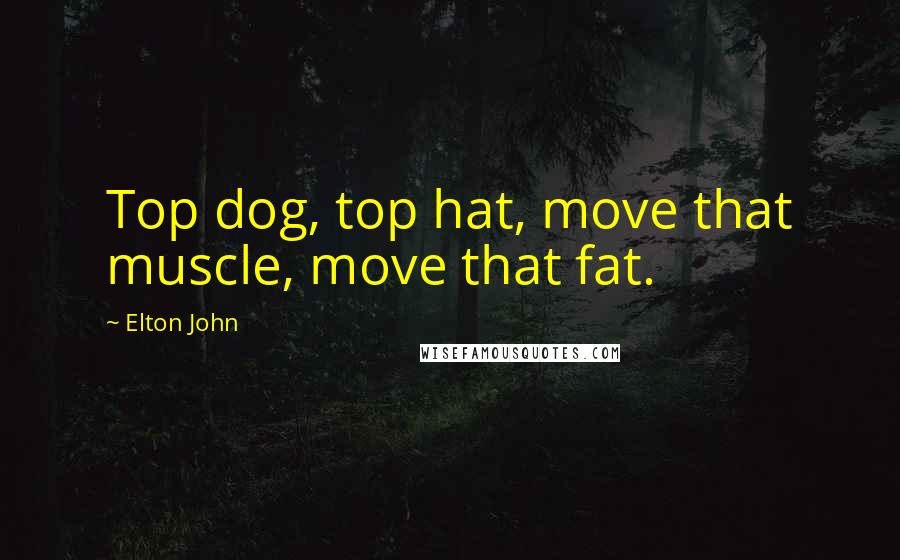 Elton John Quotes: Top dog, top hat, move that muscle, move that fat.