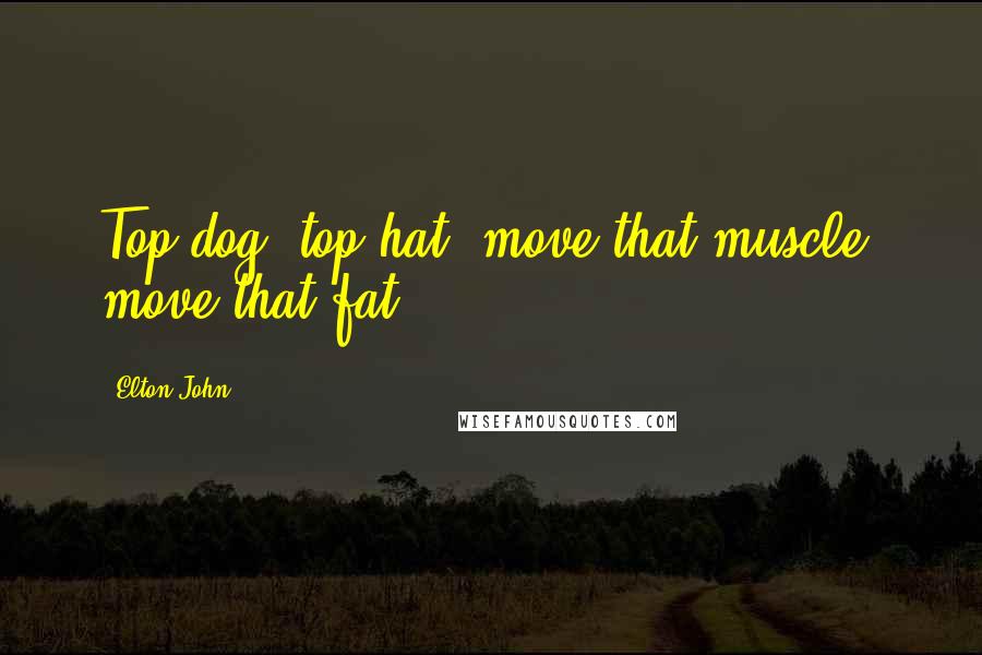 Elton John Quotes: Top dog, top hat, move that muscle, move that fat.