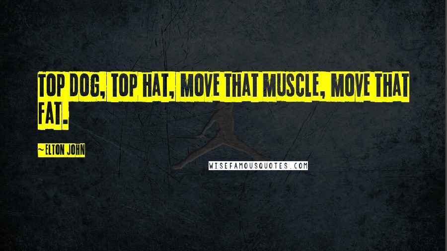 Elton John Quotes: Top dog, top hat, move that muscle, move that fat.