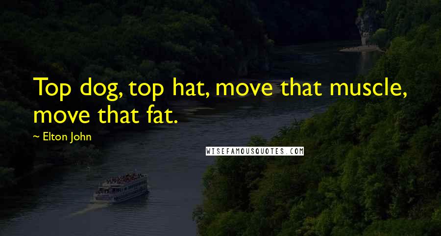 Elton John Quotes: Top dog, top hat, move that muscle, move that fat.