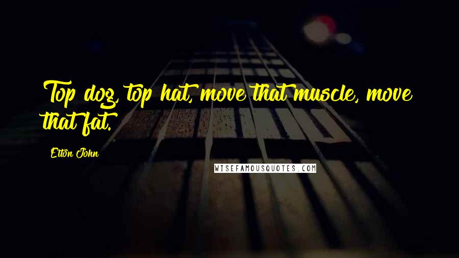 Elton John Quotes: Top dog, top hat, move that muscle, move that fat.