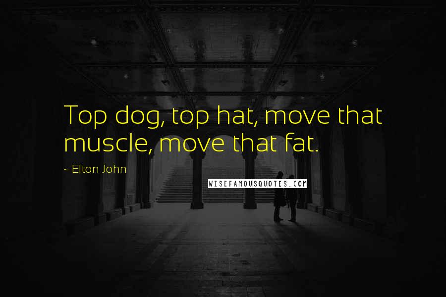 Elton John Quotes: Top dog, top hat, move that muscle, move that fat.