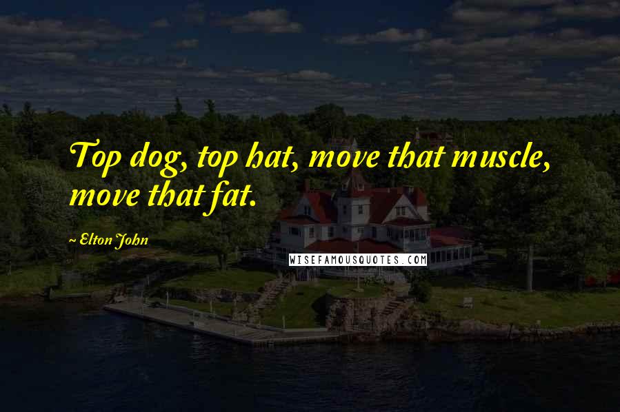 Elton John Quotes: Top dog, top hat, move that muscle, move that fat.