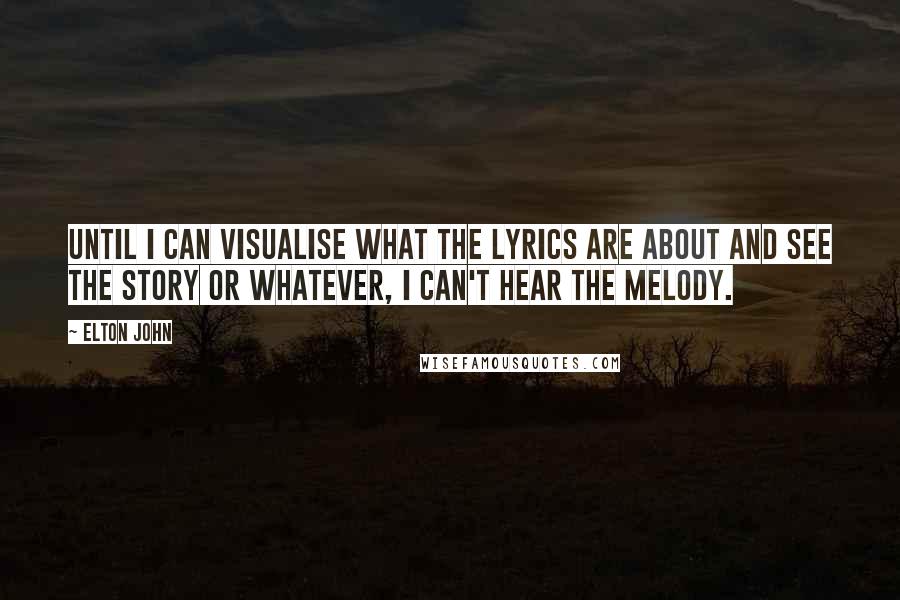 Elton John Quotes: Until I can visualise what the lyrics are about and see the story or whatever, I can't hear the melody.