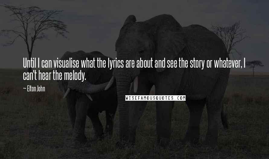 Elton John Quotes: Until I can visualise what the lyrics are about and see the story or whatever, I can't hear the melody.