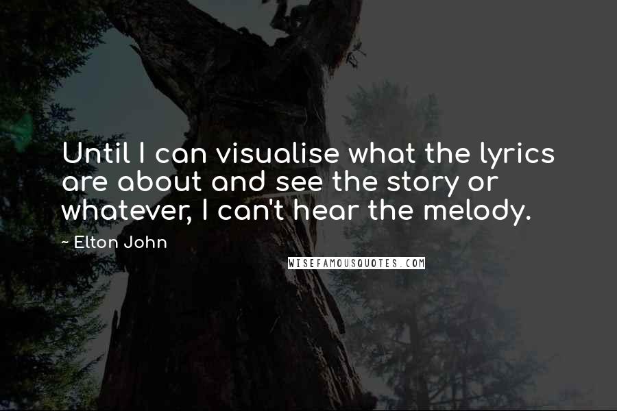 Elton John Quotes: Until I can visualise what the lyrics are about and see the story or whatever, I can't hear the melody.