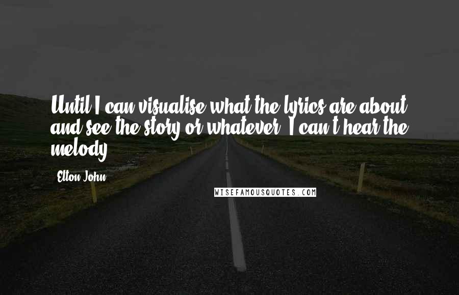 Elton John Quotes: Until I can visualise what the lyrics are about and see the story or whatever, I can't hear the melody.