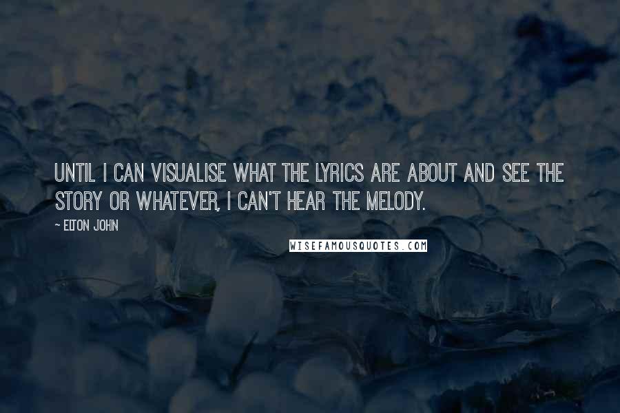 Elton John Quotes: Until I can visualise what the lyrics are about and see the story or whatever, I can't hear the melody.