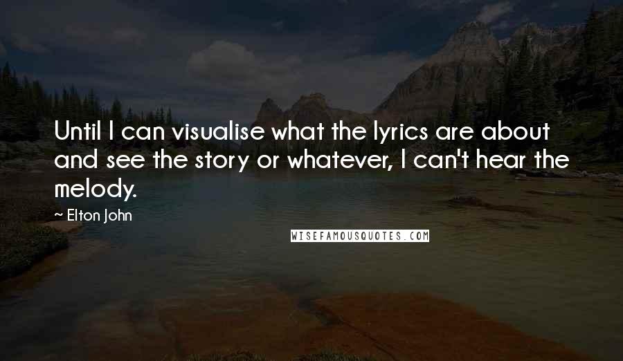 Elton John Quotes: Until I can visualise what the lyrics are about and see the story or whatever, I can't hear the melody.