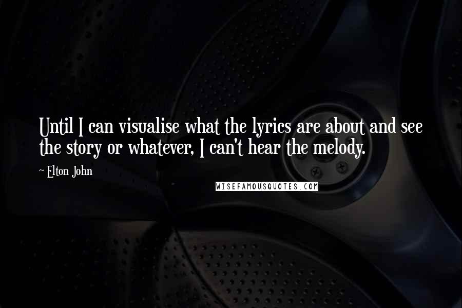 Elton John Quotes: Until I can visualise what the lyrics are about and see the story or whatever, I can't hear the melody.