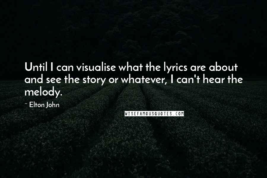 Elton John Quotes: Until I can visualise what the lyrics are about and see the story or whatever, I can't hear the melody.