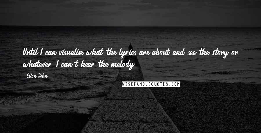 Elton John Quotes: Until I can visualise what the lyrics are about and see the story or whatever, I can't hear the melody.