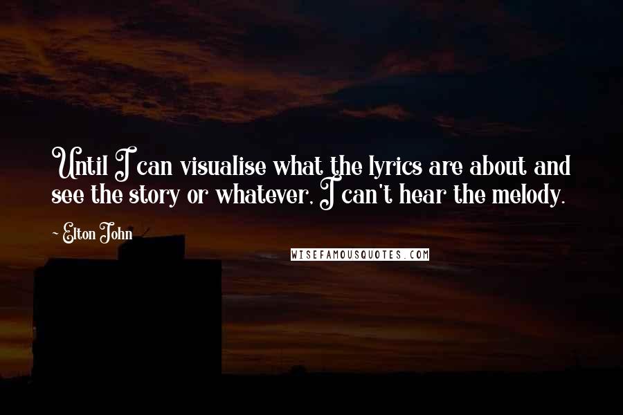 Elton John Quotes: Until I can visualise what the lyrics are about and see the story or whatever, I can't hear the melody.