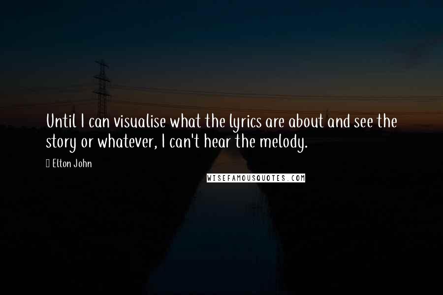 Elton John Quotes: Until I can visualise what the lyrics are about and see the story or whatever, I can't hear the melody.