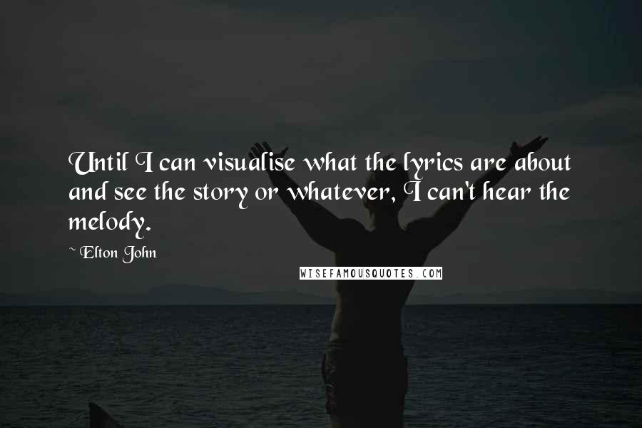 Elton John Quotes: Until I can visualise what the lyrics are about and see the story or whatever, I can't hear the melody.