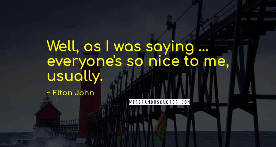 Elton John Quotes: Well, as I was saying ... everyone's so nice to me, usually.