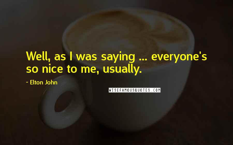 Elton John Quotes: Well, as I was saying ... everyone's so nice to me, usually.