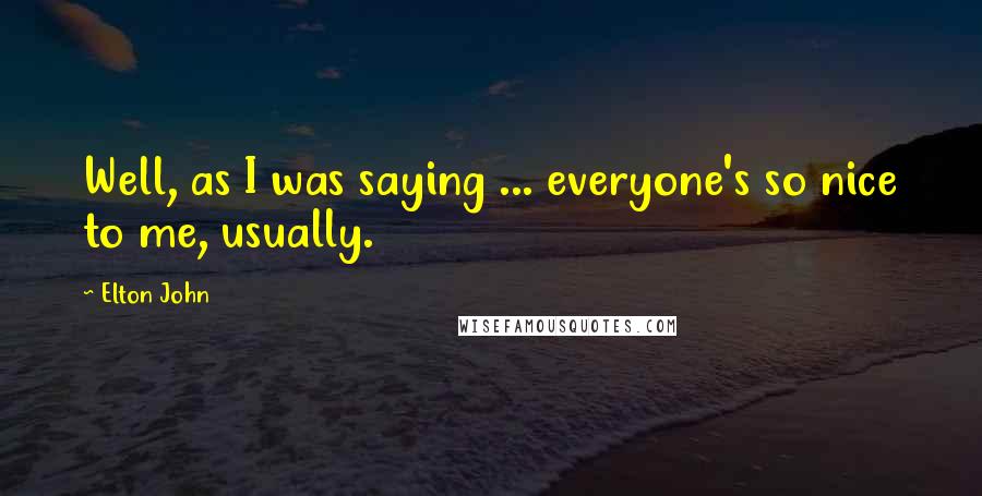 Elton John Quotes: Well, as I was saying ... everyone's so nice to me, usually.